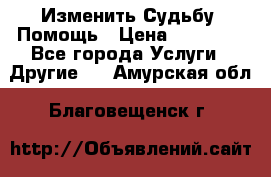 Изменить Судьбу, Помощь › Цена ­ 15 000 - Все города Услуги » Другие   . Амурская обл.,Благовещенск г.